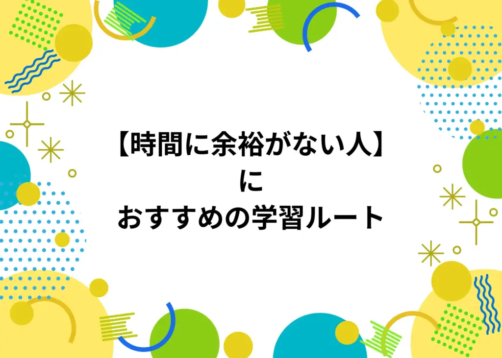【時間の余裕がない人】におすすめの学習ルート
